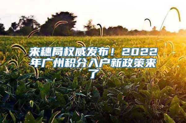 来穗局权威发布！2022年广州积分入户新政策来了