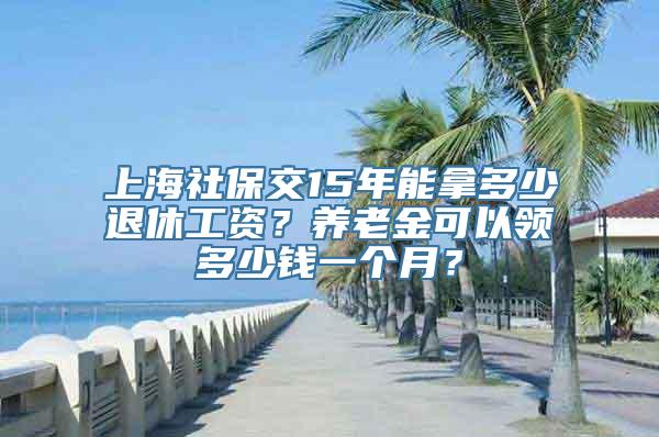 上海社保交15年能拿多少退休工资？养老金可以领多少钱一个月？