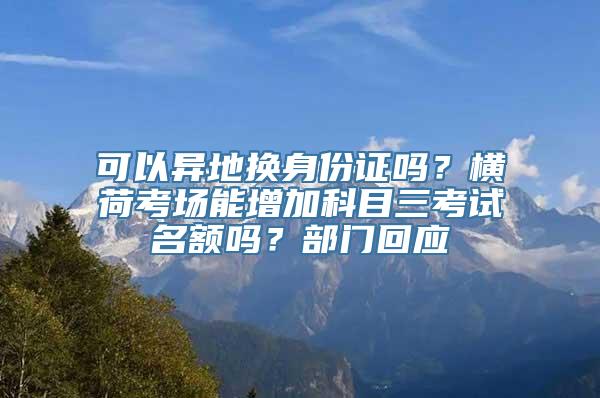 可以异地换身份证吗？横荷考场能增加科目三考试名额吗？部门回应