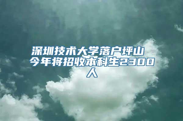 深圳技术大学落户坪山 今年将招收本科生2300人