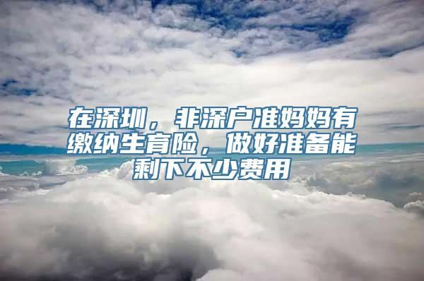 在深圳，非深户准妈妈有缴纳生育险，做好准备能剩下不少费用