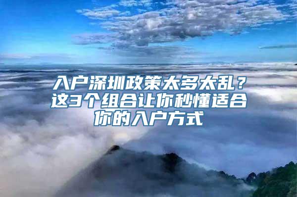 入户深圳政策太多太乱？这3个组合让你秒懂适合你的入户方式