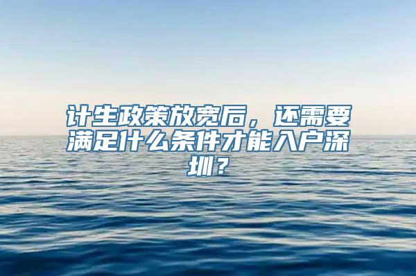 计生政策放宽后，还需要满足什么条件才能入户深圳？