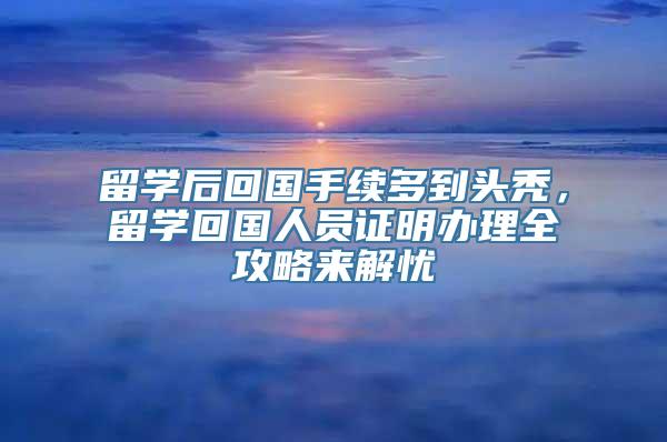 留学后回国手续多到头秃，留学回国人员证明办理全攻略来解忧