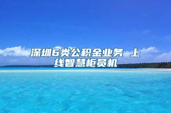 深圳6类公积金业务 上线智慧柜员机