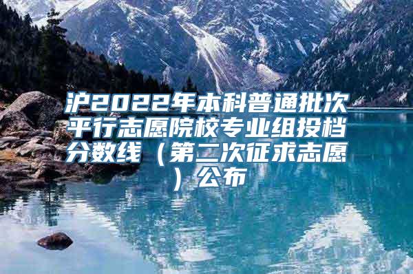 沪2022年本科普通批次平行志愿院校专业组投档分数线（第二次征求志愿）公布