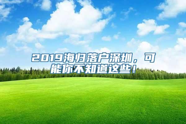 2019海归落户深圳，可能你不知道这些！