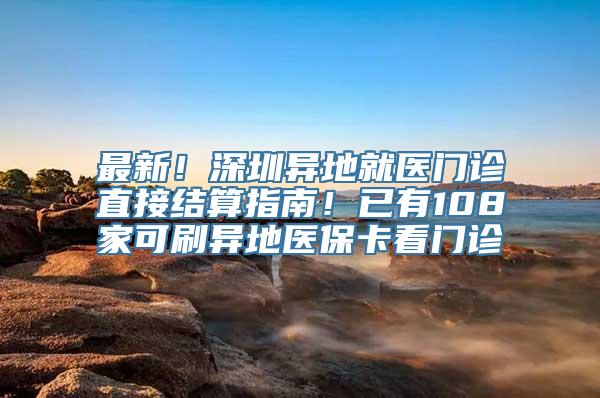 最新！深圳异地就医门诊直接结算指南！已有108家可刷异地医保卡看门诊