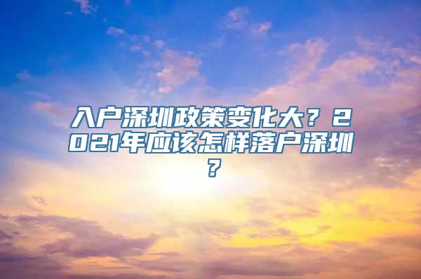 入户深圳政策变化大？2021年应该怎样落户深圳？