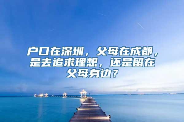 户口在深圳，父母在成都，是去追求理想，还是留在父母身边？