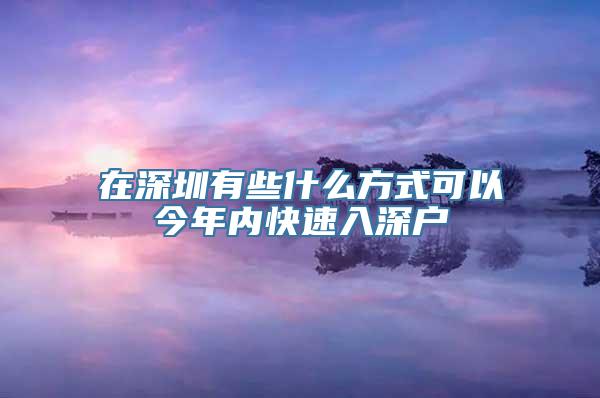 在深圳有些什么方式可以今年内快速入深户