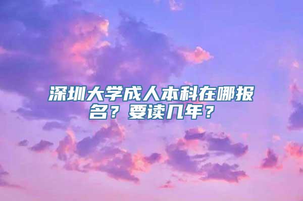 深圳大学成人本科在哪报名？要读几年？