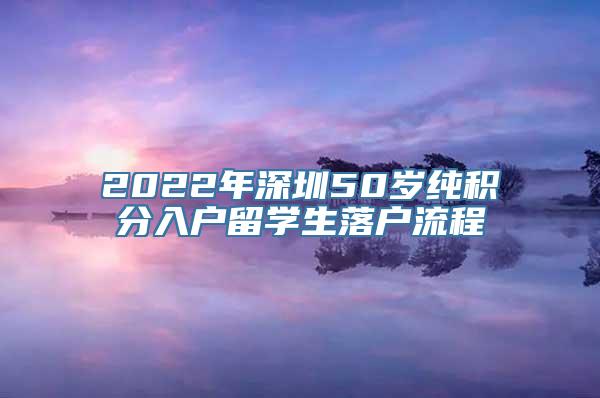 2022年深圳50岁纯积分入户留学生落户流程