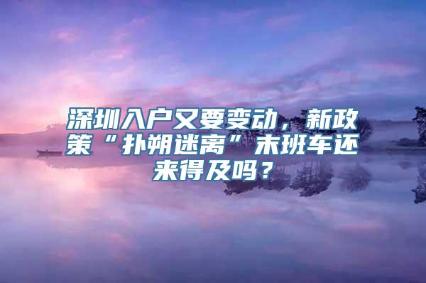 深圳入户又要变动，新政策“扑朔迷离”末班车还来得及吗？