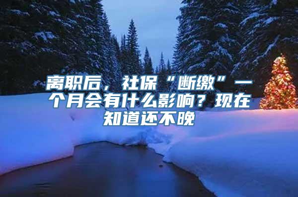 离职后，社保“断缴”一个月会有什么影响？现在知道还不晚