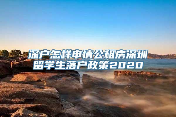 深户怎样申请公租房深圳留学生落户政策2020