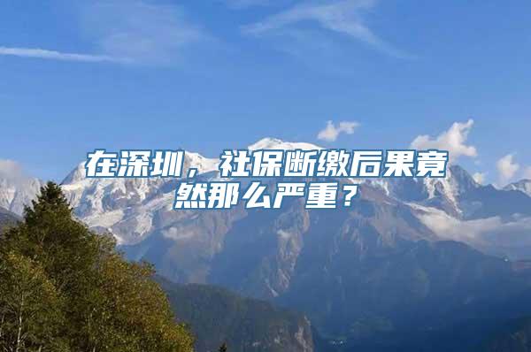 在深圳，社保断缴后果竟然那么严重？