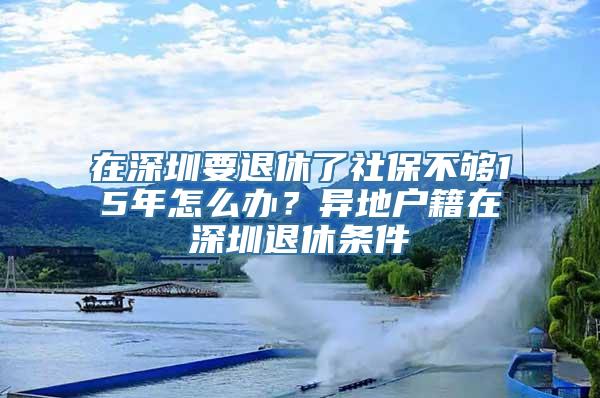 在深圳要退休了社保不够15年怎么办？异地户籍在深圳退休条件