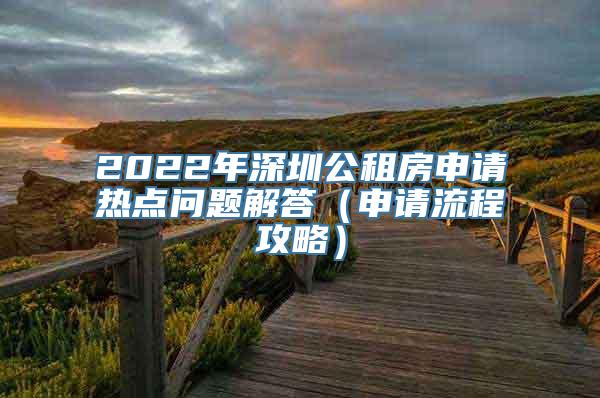 2022年深圳公租房申请热点问题解答（申请流程攻略）