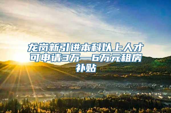 龙岗新引进本科以上人才可申请3万—6万元租房补贴