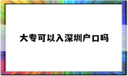 大专可以入深圳户口吗(大专学历可以入深圳户口吗) 深圳学历入户