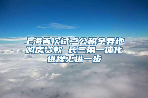 上海首次试点公积金异地购房贷款 长三角一体化进程更进一步