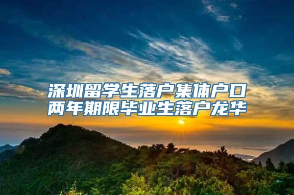 深圳留学生落户集体户口两年期限毕业生落户龙华