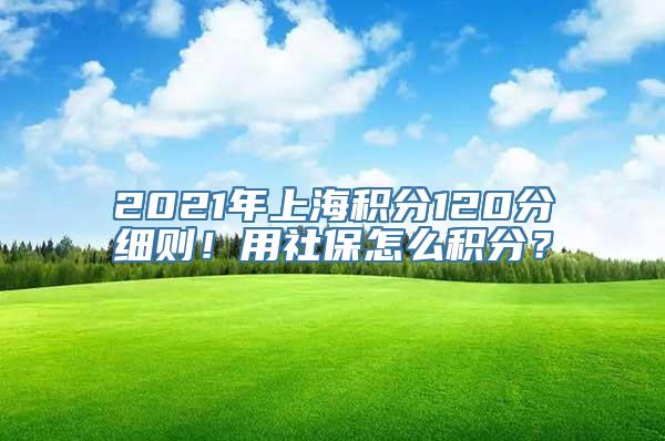 2021年上海积分120分细则！用社保怎么积分？