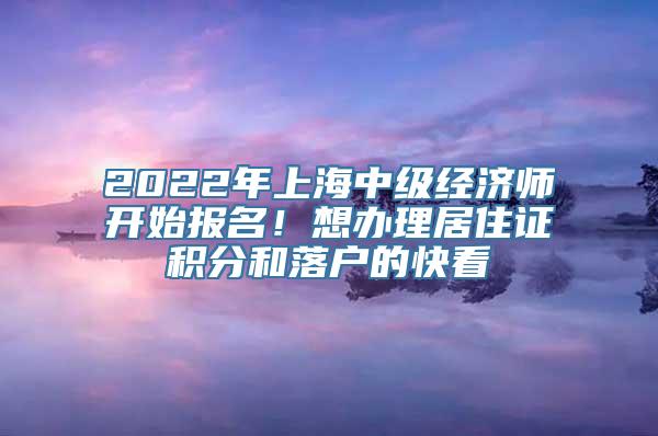 2022年上海中级经济师开始报名！想办理居住证积分和落户的快看