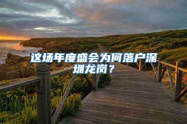 这场年度盛会为何落户深圳龙岗？