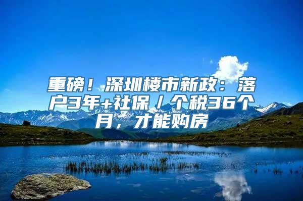 重磅！深圳楼市新政：落户3年+社保／个税36个月，才能购房