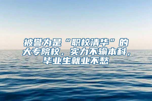 被誉为是“职校清华”的大专院校，实力不输本科，毕业生就业不愁