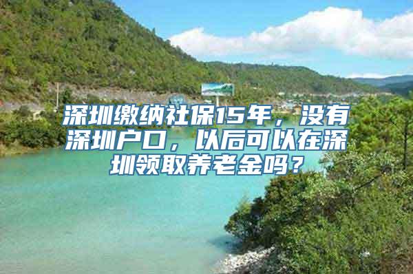 深圳缴纳社保15年，没有深圳户口，以后可以在深圳领取养老金吗？