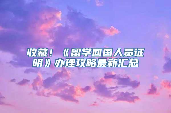 收藏！《留学回国人员证明》办理攻略最新汇总