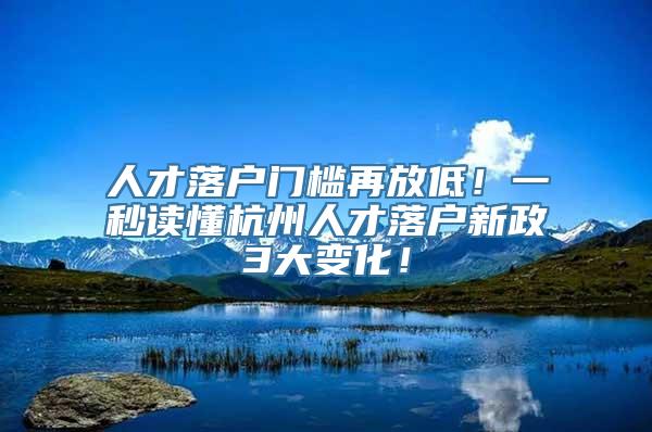 人才落户门槛再放低！一秒读懂杭州人才落户新政3大变化！