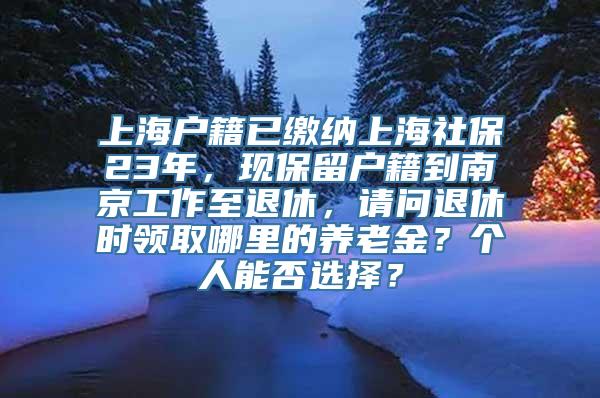 上海户籍已缴纳上海社保23年，现保留户籍到南京工作至退休，请问退休时领取哪里的养老金？个人能否选择？