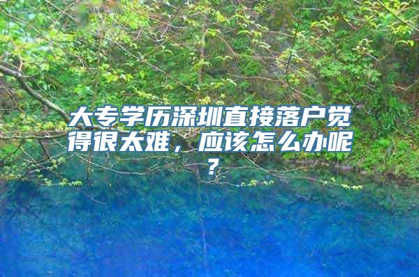 大专学历深圳直接落户觉得很太难，应该怎么办呢？