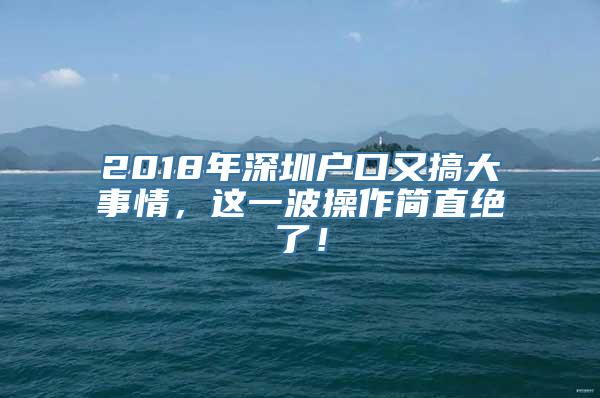 2018年深圳户口又搞大事情，这一波操作简直绝了！