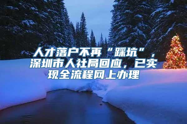 人才落户不再“踩坑”，深圳市人社局回应，已实现全流程网上办理