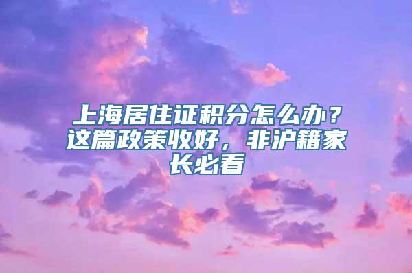 上海居住证积分怎么办？这篇政策收好，非沪籍家长必看