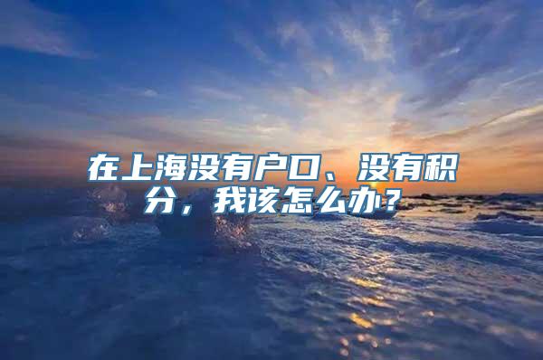 在上海没有户口、没有积分，我该怎么办？