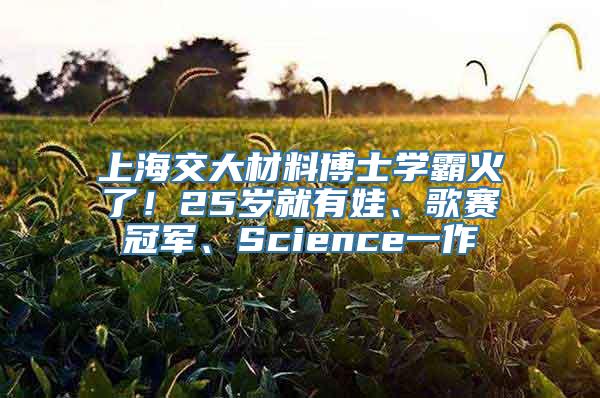 上海交大材料博士学霸火了！25岁就有娃、歌赛冠军、Science一作