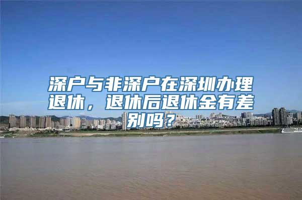 深户与非深户在深圳办理退休，退休后退休金有差别吗？