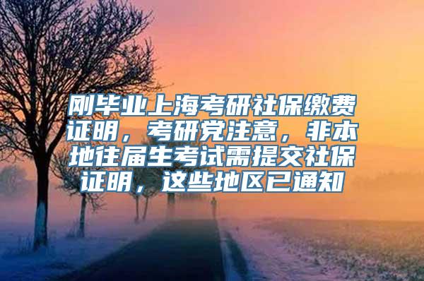 刚毕业上海考研社保缴费证明，考研党注意，非本地往届生考试需提交社保证明，这些地区已通知