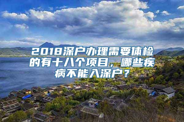 2018深户办理需要体检的有十八个项目，哪些疾病不能入深户？