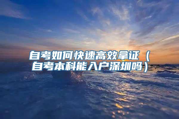 自考如何快速高效拿证（自考本科能入户深圳吗）