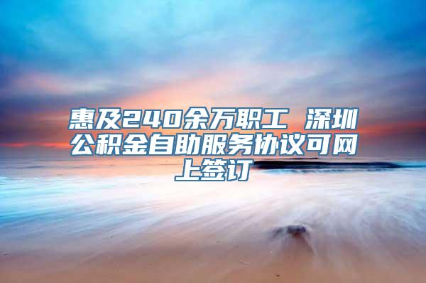 惠及240余万职工 深圳公积金自助服务协议可网上签订