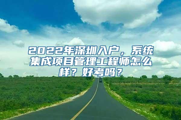 2022年深圳入户，系统集成项目管理工程师怎么样？好考吗？