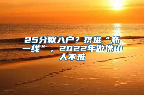 25分就入户？挤进“新一线”，2022年做佛山人不难