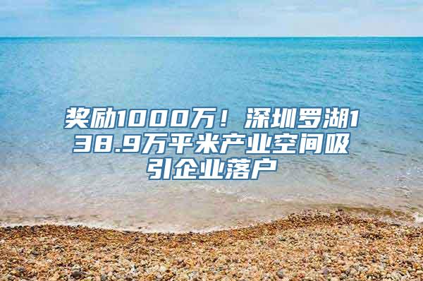 奖励1000万！深圳罗湖138.9万平米产业空间吸引企业落户